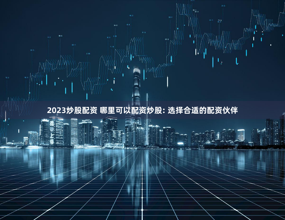 2023炒股配资 哪里可以配资炒股: 选择合适的配资伙伴