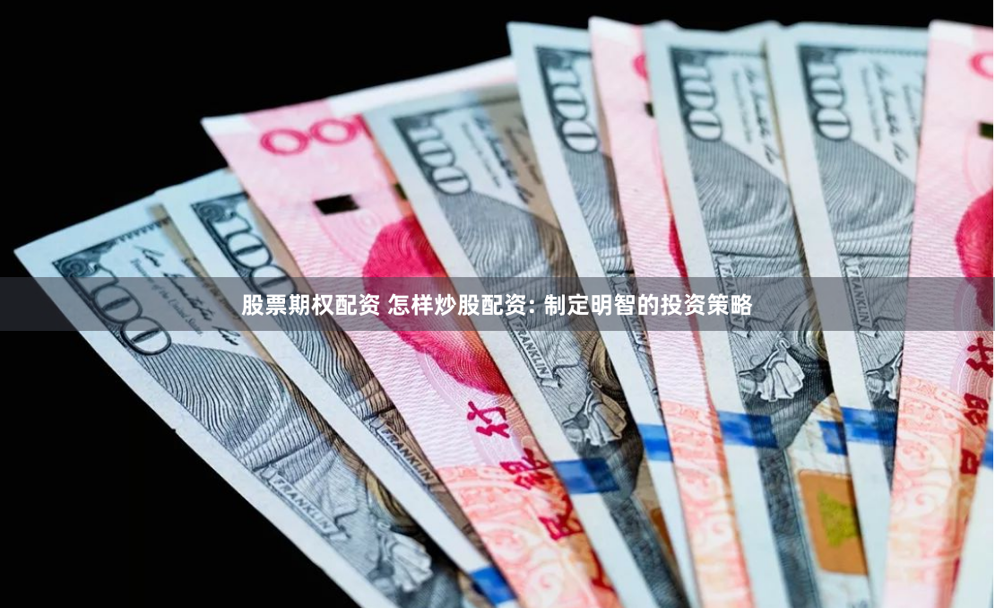 股票期权配资 怎样炒股配资: 制定明智的投资策略