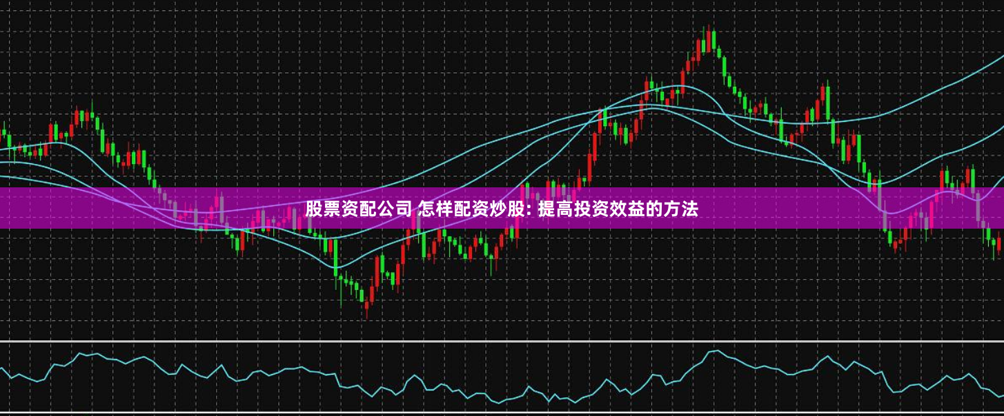 股票资配公司 怎样配资炒股: 提高投资效益的方法