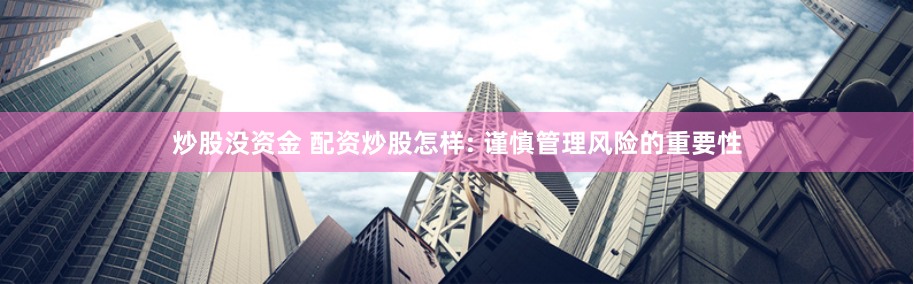 炒股没资金 配资炒股怎样: 谨慎管理风险的重要性