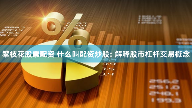 攀枝花股票配资 什么叫配资炒股: 解释股市杠杆交易概念