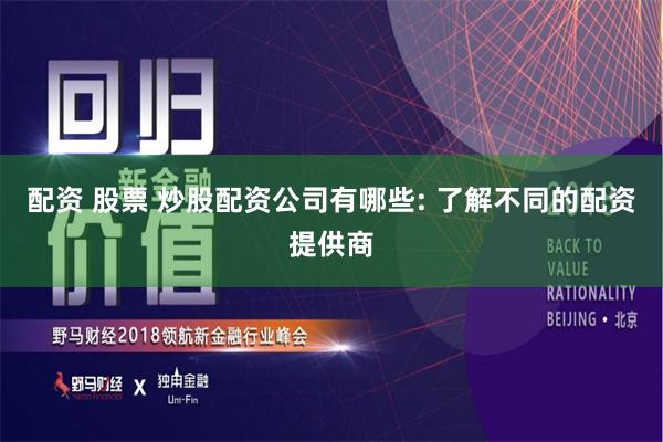配资 股票 炒股配资公司有哪些: 了解不同的配资提供商