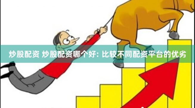 炒股配资 炒股配资哪个好: 比较不同配资平台的优劣