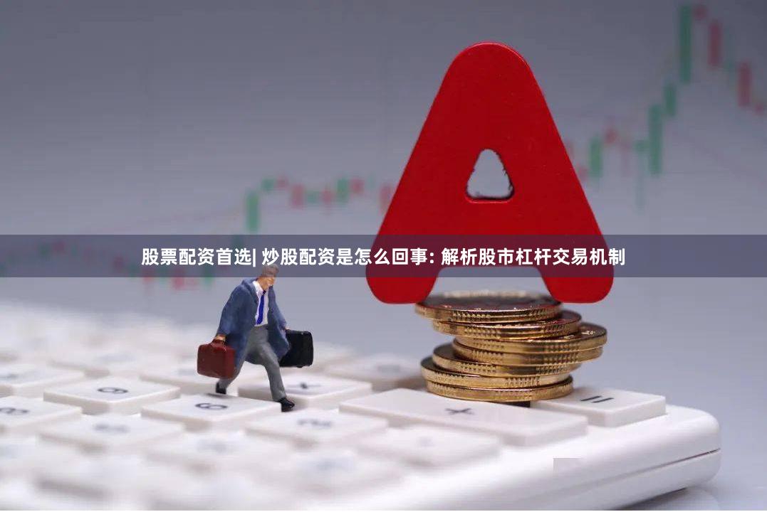 股票配资首选| 炒股配资是怎么回事: 解析股市杠杆交易机制