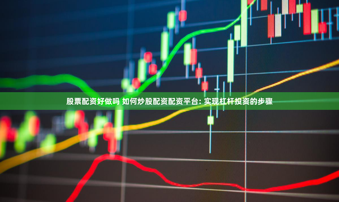 股票配资好做吗 如何炒股配资配资平台: 实现杠杆投资的步骤
