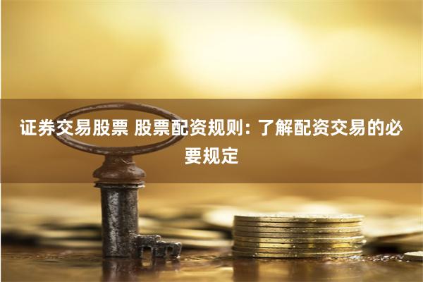 证券交易股票 股票配资规则: 了解配资交易的必要规定