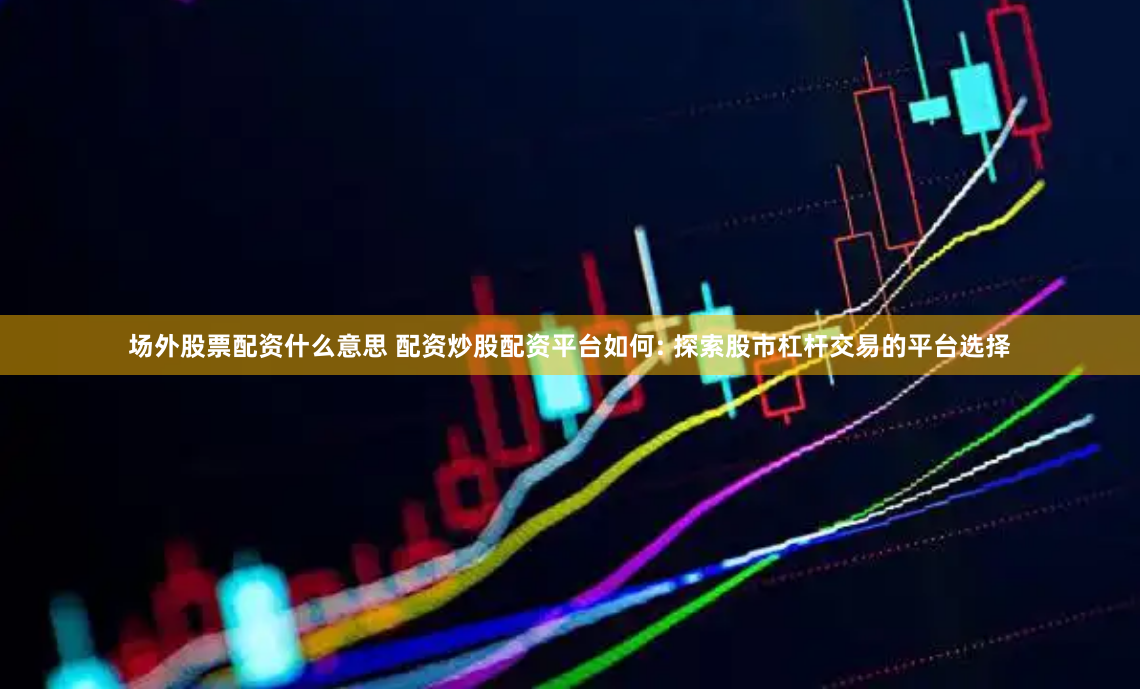 场外股票配资什么意思 配资炒股配资平台如何: 探索股市杠杆交易的平台选择