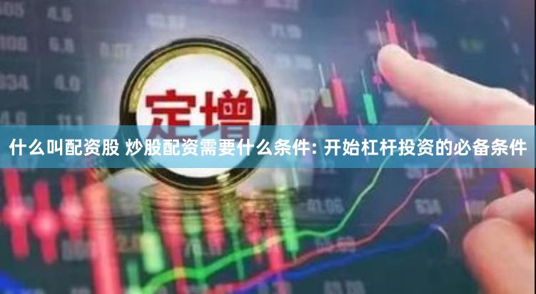 什么叫配资股 炒股配资需要什么条件: 开始杠杆投资的必备条件