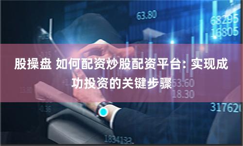 股操盘 如何配资炒股配资平台: 实现成功投资的关键步骤