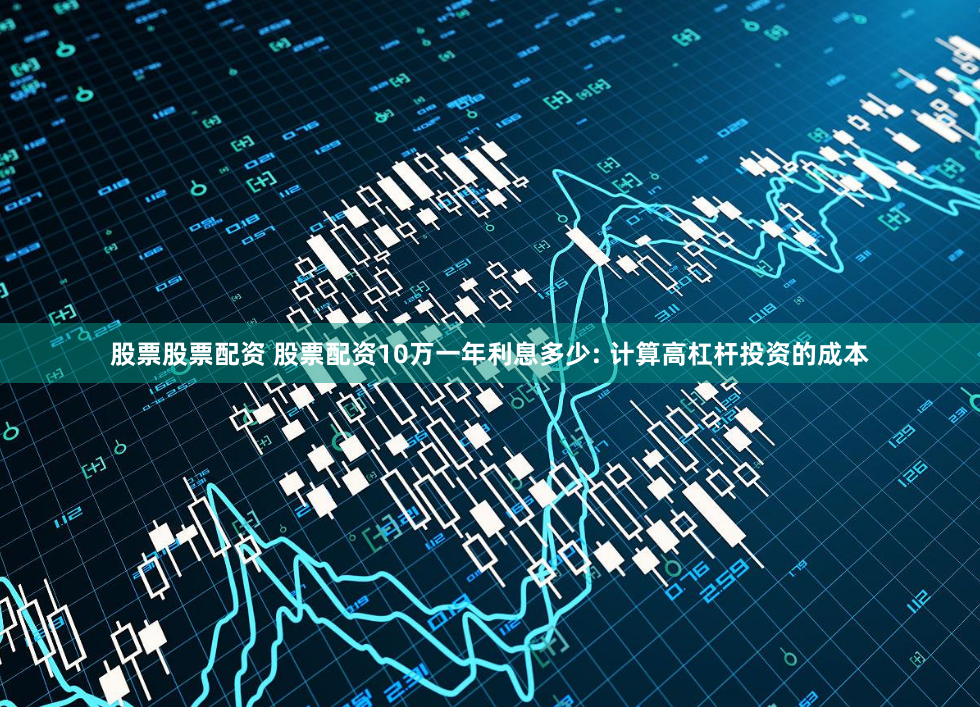 股票股票配资 股票配资10万一年利息多少: 计算高杠杆投资的成本