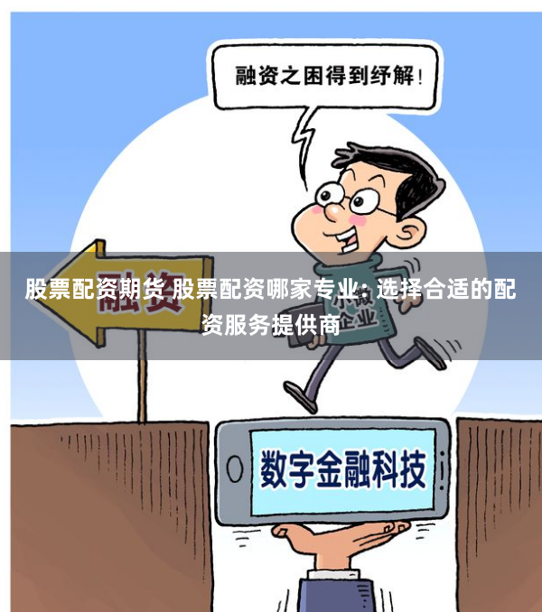 股票配资期货 股票配资哪家专业: 选择合适的配资服务提供商