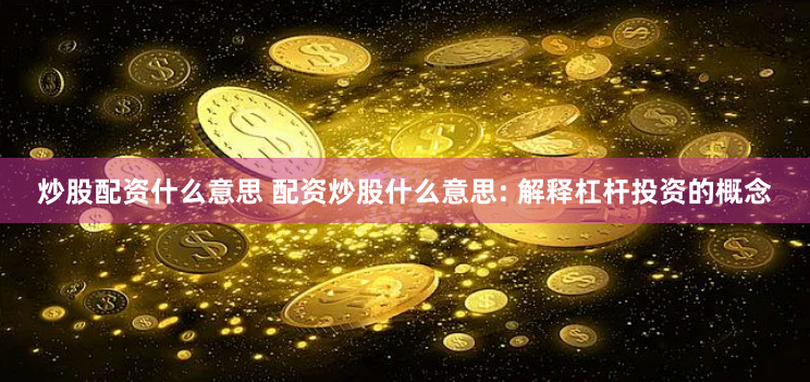 炒股配资什么意思 配资炒股什么意思: 解释杠杆投资的概念