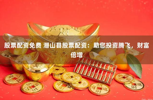 股票配资免费 潜山县股票配资：助您投资腾飞，财富倍增