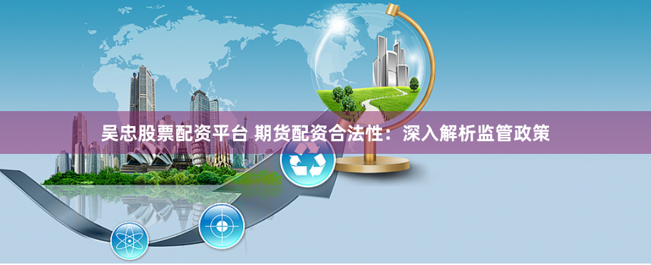吴忠股票配资平台 期货配资合法性：深入解析监管政策