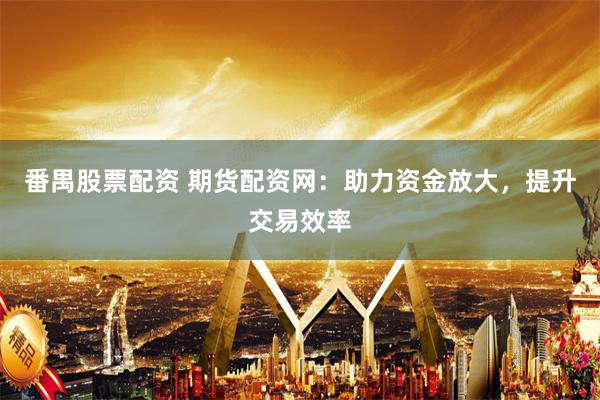 番禺股票配资 期货配资网：助力资金放大，提升交易效率