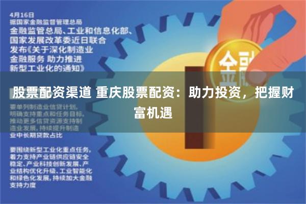 股票配资渠道 重庆股票配资：助力投资，把握财富机遇
