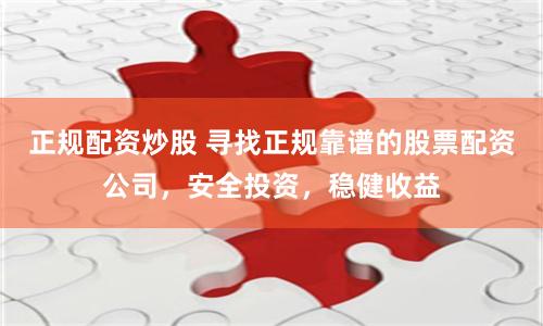 正规配资炒股 寻找正规靠谱的股票配资公司，安全投资，稳健收益
