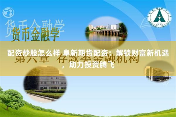 配资炒股怎么样 阜新期货配资：解锁财富新机遇，助力投资腾飞
