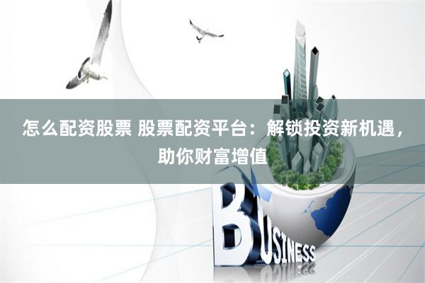 怎么配资股票 股票配资平台：解锁投资新机遇，助你财富增值