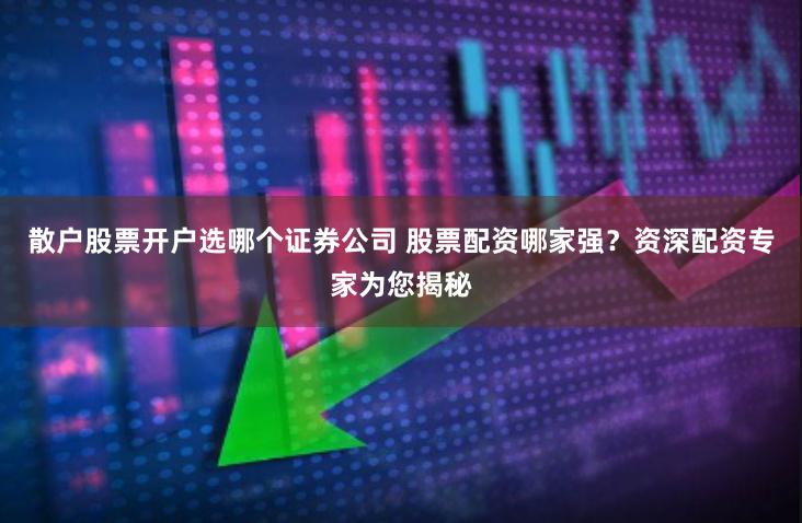 散户股票开户选哪个证券公司 股票配资哪家强？资深配资专家为您揭秘