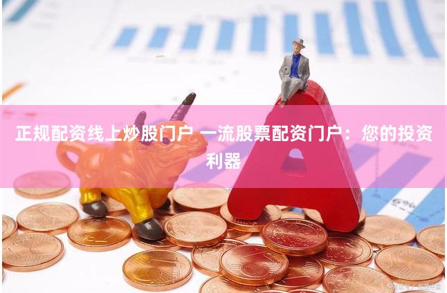 正规配资线上炒股门户 一流股票配资门户：您的投资利器