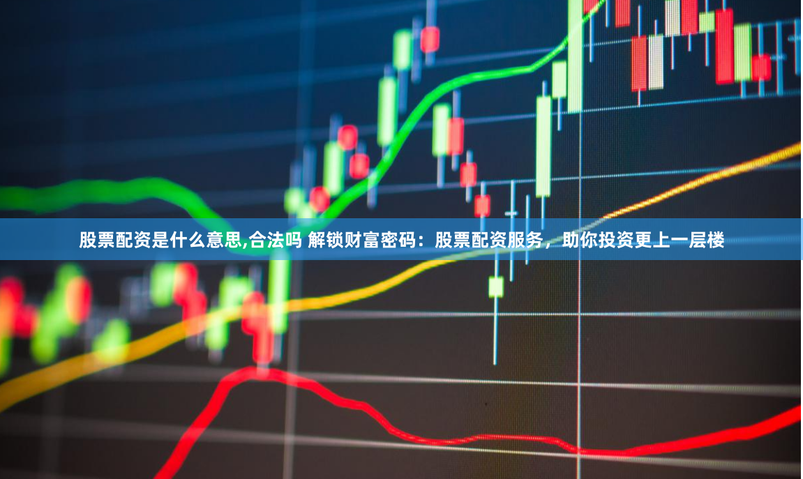 股票配资是什么意思,合法吗 解锁财富密码：股票配资服务，助你投资更上一层楼