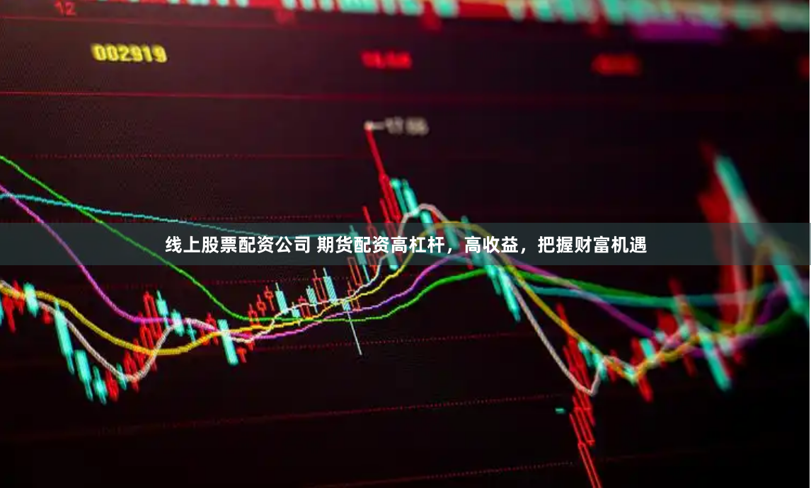 线上股票配资公司 期货配资高杠杆，高收益，把握财富机遇