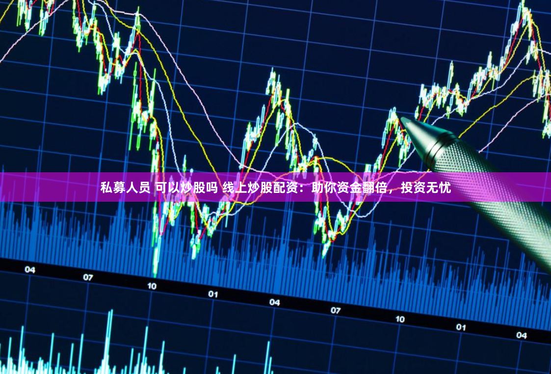 私募人员 可以炒股吗 线上炒股配资：助你资金翻倍，投资无忧