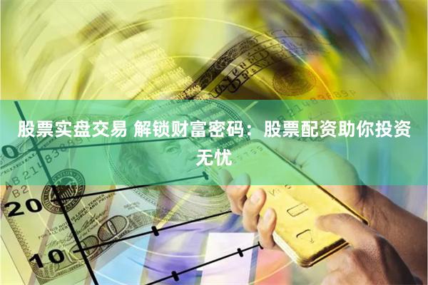 股票实盘交易 解锁财富密码：股票配资助你投资无忧