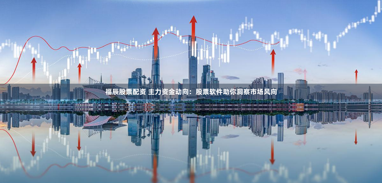 福辰股票配资 主力资金动向：股票软件助你洞察市场风向