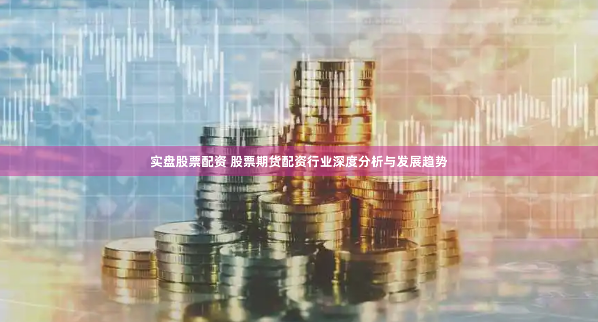 实盘股票配资 股票期货配资行业深度分析与发展趋势