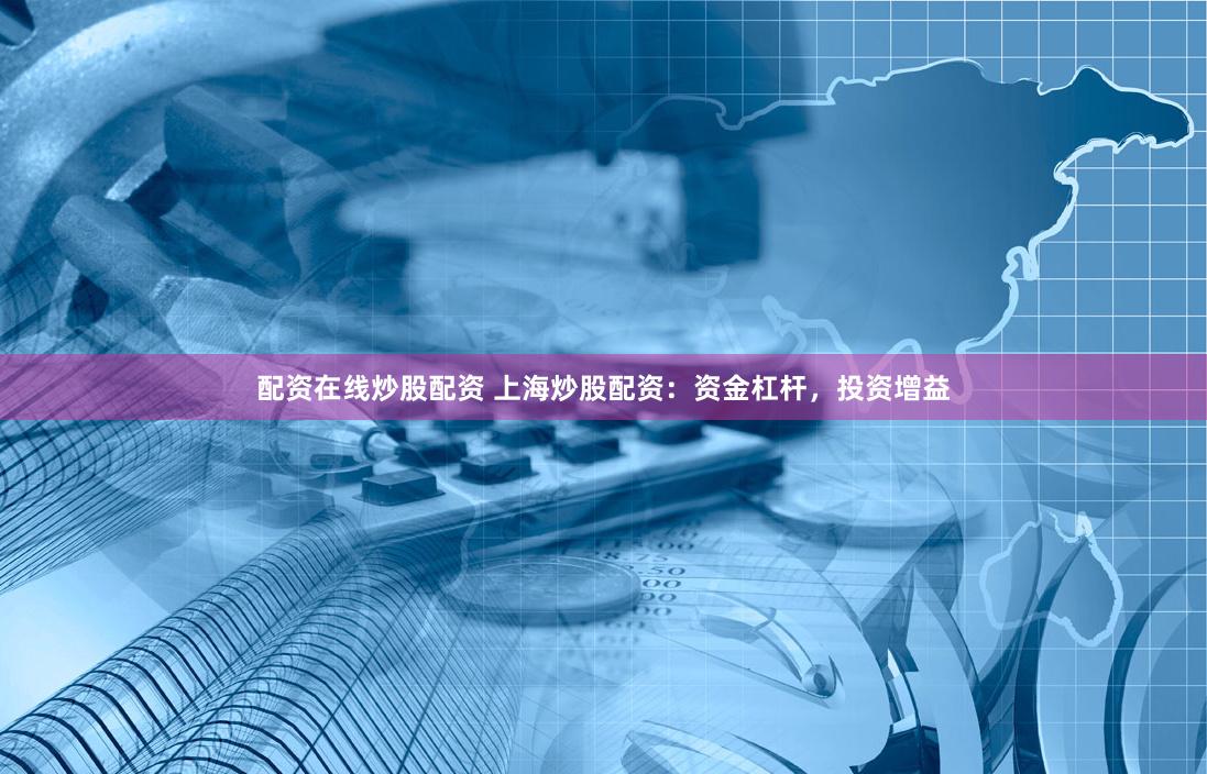 配资在线炒股配资 上海炒股配资：资金杠杆，投资增益