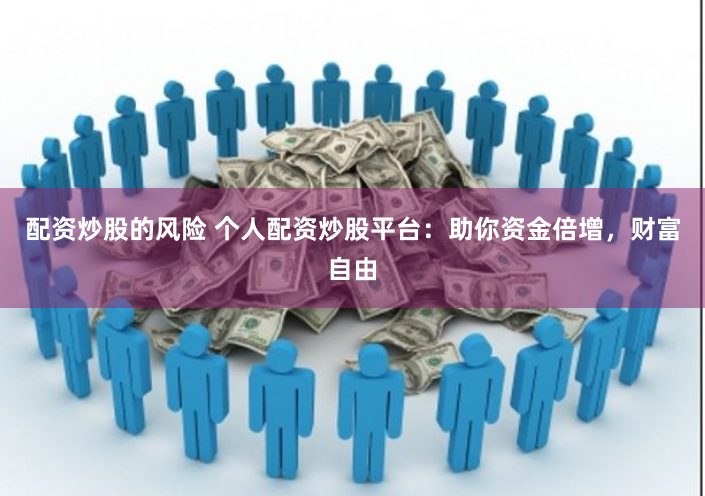 配资炒股的风险 个人配资炒股平台：助你资金倍增，财富自由