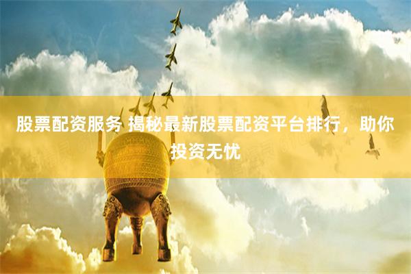 股票配资服务 揭秘最新股票配资平台排行，助你投资无忧
