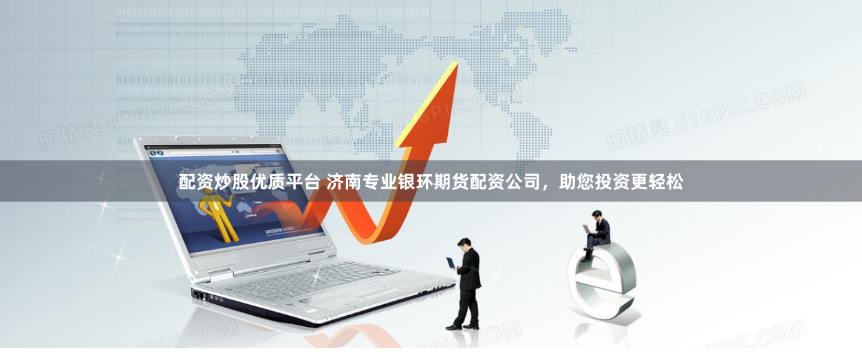 配资炒股优质平台 济南专业银环期货配资公司，助您投资更轻松