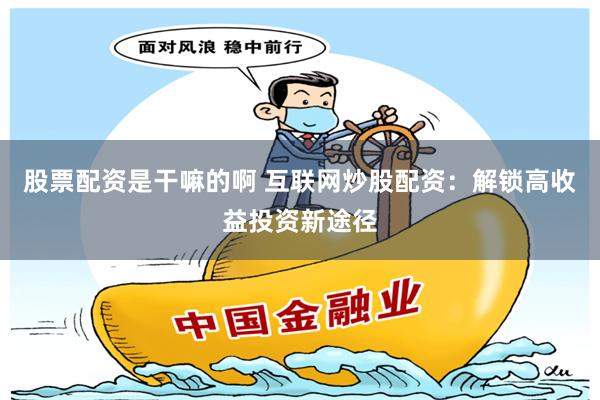 股票配资是干嘛的啊 互联网炒股配资：解锁高收益投资新途径