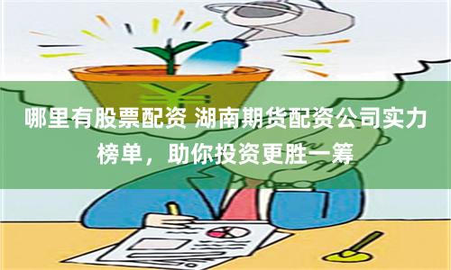 哪里有股票配资 湖南期货配资公司实力榜单，助你投资更胜一筹