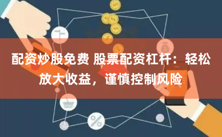 配资炒股免费 股票配资杠杆：轻松放大收益，谨慎控制风险