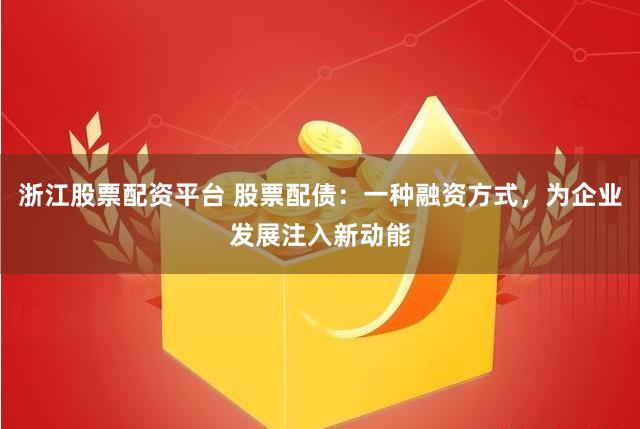 浙江股票配资平台 股票配债：一种融资方式，为企业发展注入新动能