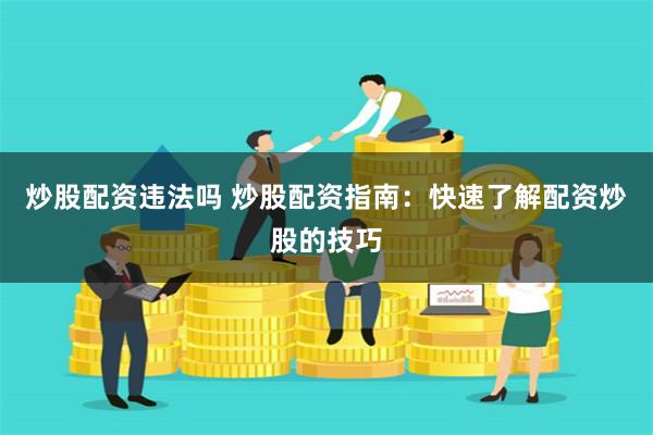 炒股配资违法吗 炒股配资指南：快速了解配资炒股的技巧