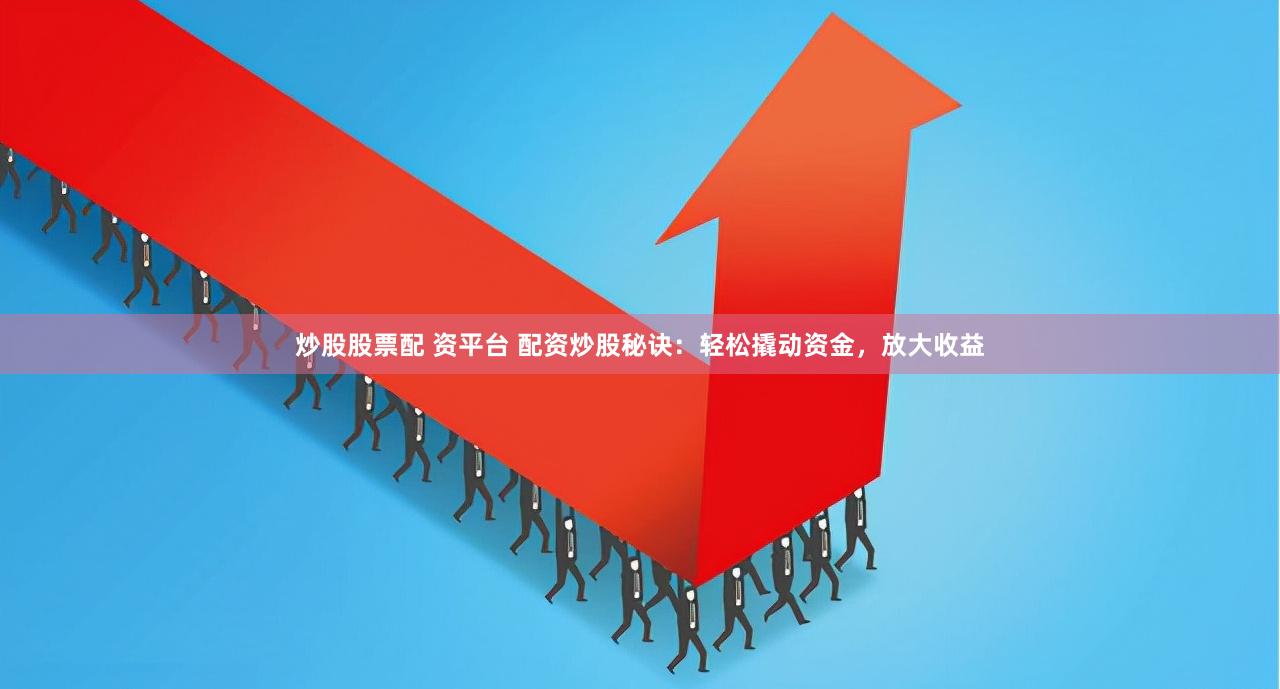 炒股股票配 资平台 配资炒股秘诀：轻松撬动资金，放大收益