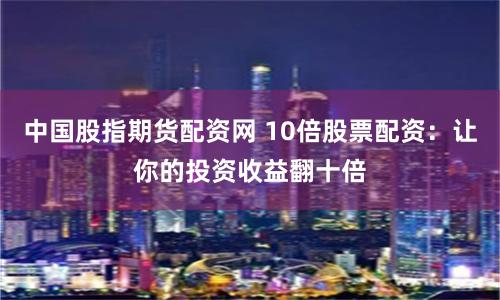 中国股指期货配资网 10倍股票配资：让你的投资收益翻十倍