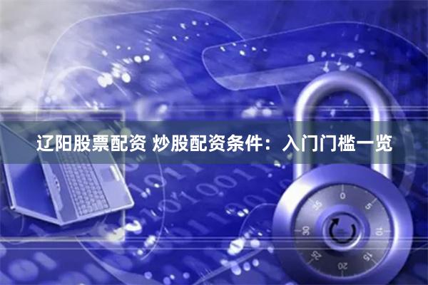 辽阳股票配资 炒股配资条件：入门门槛一览