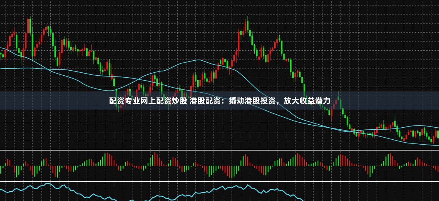 配资专业网上配资炒股 港股配资：撬动港股投资，放大收益潜力