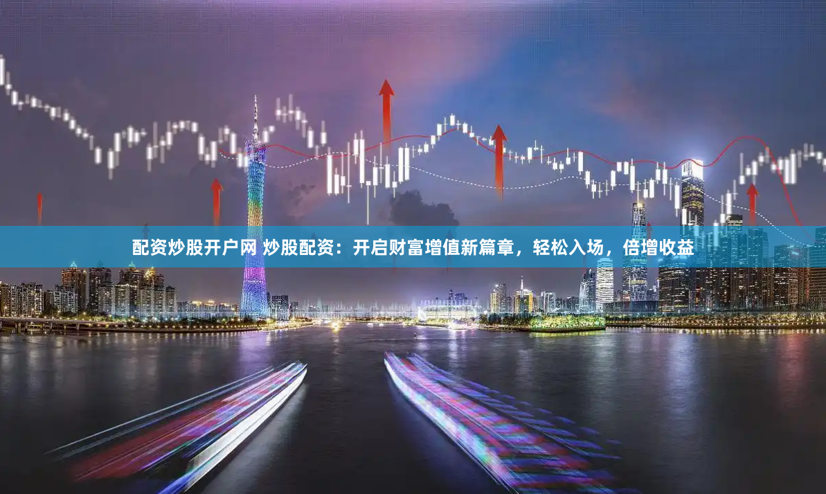 配资炒股开户网 炒股配资：开启财富增值新篇章，轻松入场，倍增收益