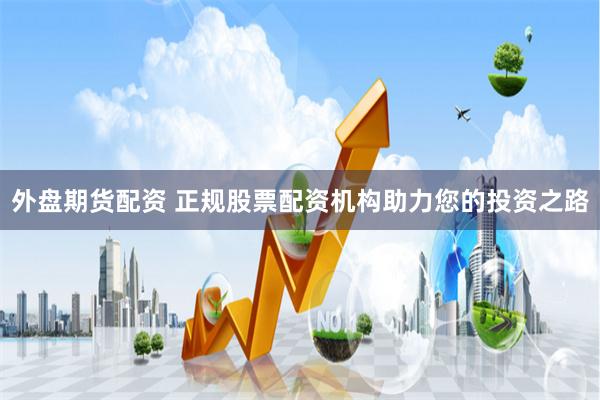 外盘期货配资 正规股票配资机构助力您的投资之路