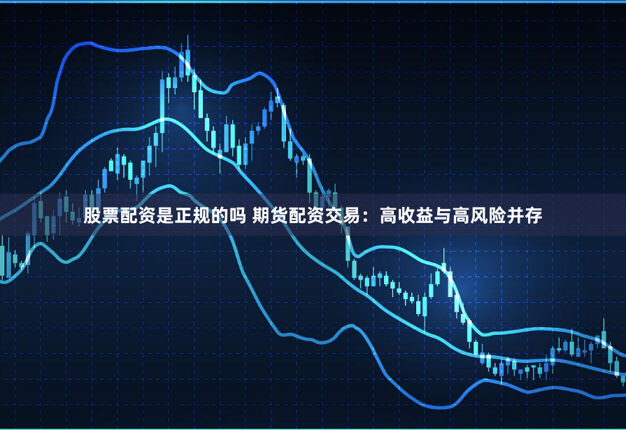 股票配资是正规的吗 期货配资交易：高收益与高风险并存