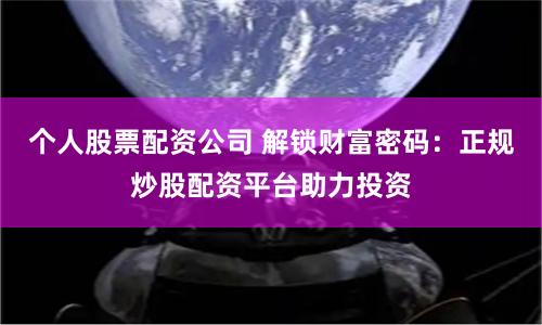 个人股票配资公司 解锁财富密码：正规炒股配资平台助力投资