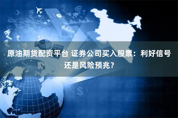 原油期货配资平台 证券公司买入股票：利好信号还是风险预兆？