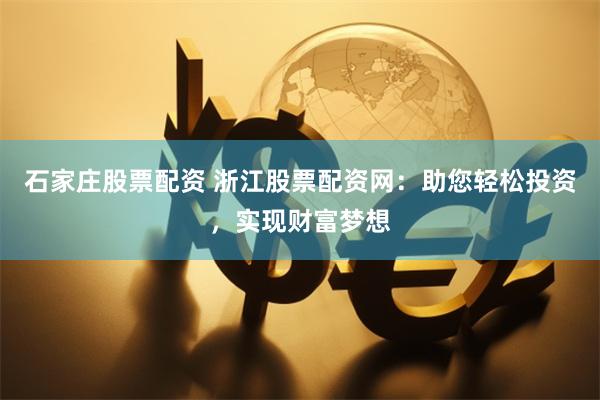 石家庄股票配资 浙江股票配资网：助您轻松投资，实现财富梦想